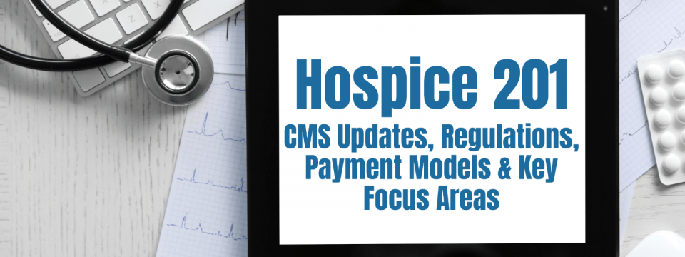 Hospice 201: CMS Updates, Regulations, Payment Models & Key Focus Areas